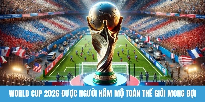 World Cup 2026 được người hâm mộ toàn thế giới mong đợi 
