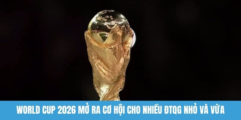 World Cup 2026 mở ra cơ hội cho nhiều ĐTQG nhỏ và vừa