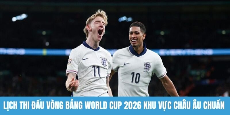 Lịch thi vòng loại WC 2026 khu vực Châu Âu chuẩn xác nhất