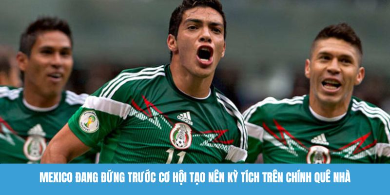 Mexico đang đứng trước cơ hội tạo nên kỳ tích trên chính quê nhà