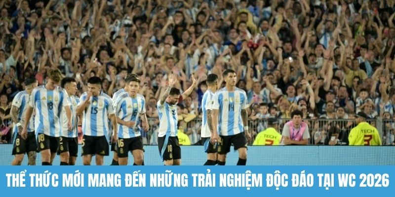 Thể thức mới mang đến những trải nghiệm độc đáo tại WC 2026